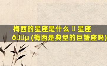梅西的星座是什么 ☘ 星座 🐵 (梅西是典型的巨蟹座吗)